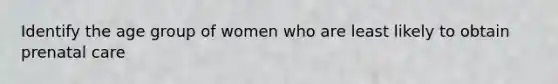 Identify the age group of women who are least likely to obtain prenatal care