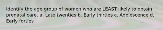 Identify the age group of women who are LEAST likely to obtain prenatal care. a. Late twenties b. Early thirties c. Adolescence d. Early forties