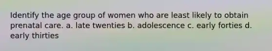 Identify the age group of women who are least likely to obtain prenatal care. a. late twenties b. adolescence c. early forties d. early thirties