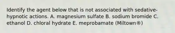 Identify the agent below that is not associated with sedative-hypnotic actions. A. magnesium sulfate B. sodium bromide C. ethanol D. chloral hydrate E. meprobamate (Miltown®)