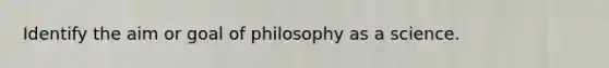 Identify the aim or goal of philosophy as a science.