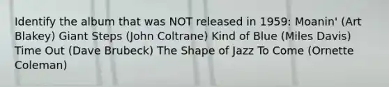 Identify the album that was NOT released in 1959: Moanin' (Art Blakey) Giant Steps (John Coltrane) Kind of Blue (Miles Davis) Time Out (Dave Brubeck) The Shape of Jazz To Come (Ornette Coleman)