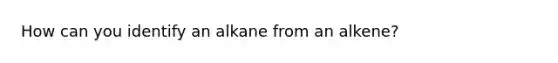 How can you identify an alkane from an alkene?