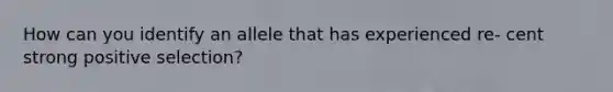 How can you identify an allele that has experienced re- cent strong positive selection?