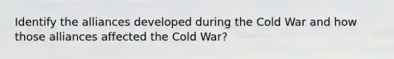 Identify the alliances developed during the Cold War and how those alliances affected the Cold War?