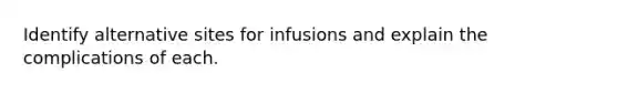 Identify alternative sites for infusions and explain the complications of each.