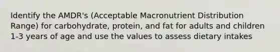 Identify the AMDR's (Acceptable Macronutrient Distribution Range) for carbohydrate, protein, and fat for adults and children 1-3 years of age and use the values to assess dietary intakes