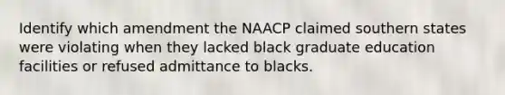 Identify which amendment the NAACP claimed southern states were violating when they lacked black graduate education facilities or refused admittance to blacks.