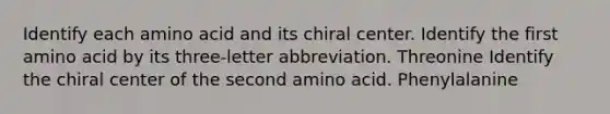 Identify each amino acid and its chiral center. Identify the first amino acid by its three‑letter abbreviation. Threonine Identify the chiral center of the second amino acid. Phenylalanine