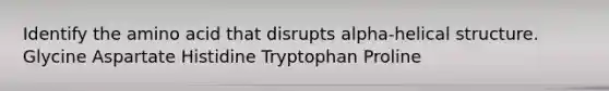 Identify the amino acid that disrupts alpha-helical structure. Glycine Aspartate Histidine Tryptophan Proline