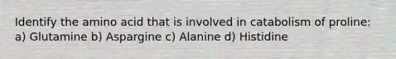 Identify the amino acid that is involved in catabolism of proline: a) Glutamine b) Aspargine c) Alanine d) Histidine