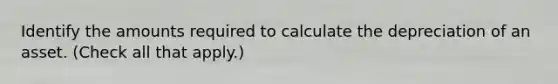 Identify the amounts required to calculate the depreciation of an asset. (Check all that apply.)