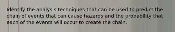 Identify the analysis techniques that can be used to predict the chain of events that can cause hazards and the probability that each of the events will occur to create the chain.