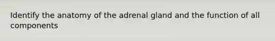 Identify the anatomy of the adrenal gland and the function of all components