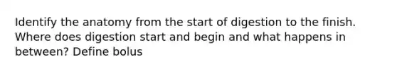 Identify the anatomy from the start of digestion to the finish. Where does digestion start and begin and what happens in between? Define bolus