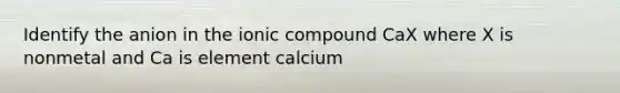 Identify the anion in the ionic compound CaX where X is nonmetal and Ca is element calcium