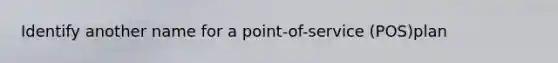 Identify another name for a point-of-service (POS)plan