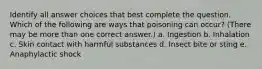 Identify all answer choices that best complete the question. Which of the following are ways that poisoning can occur? (There may be more than one correct answer.) a. Ingestion b. Inhalation c. Skin contact with harmful substances d. Insect bite or sting e. Anaphylactic shock
