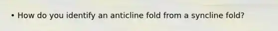 • How do you identify an anticline fold from a syncline fold?