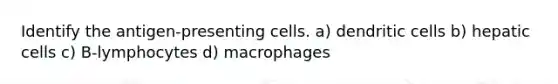 Identify the antigen-presenting cells. a) dendritic cells b) hepatic cells c) B-lymphocytes d) macrophages