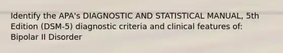 Identify the APA's DIAGNOSTIC AND STATISTICAL MANUAL, 5th Edition (DSM-5) diagnostic criteria and clinical features of: Bipolar II Disorder