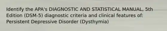 Identify the APA's DIAGNOSTIC AND STATISTICAL MANUAL, 5th Edition (DSM-5) diagnostic criteria and clinical features of: Persistent Depressive Disorder (Dysthymia)