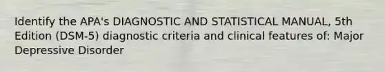 Identify the APA's DIAGNOSTIC AND STATISTICAL MANUAL, 5th Edition (DSM-5) diagnostic criteria and clinical features of: Major Depressive Disorder