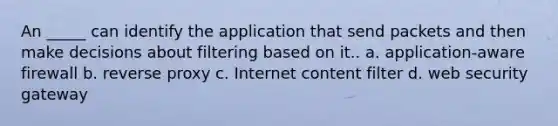 An _____ can identify the application that send packets and then make decisions about filtering based on it.. a. application-aware firewall b. reverse proxy c. Internet content filter d. web security gateway