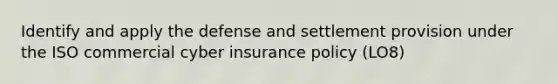 Identify and apply the defense and settlement provision under the ISO commercial cyber insurance policy (LO8)