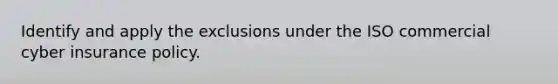 Identify and apply the exclusions under the ISO commercial cyber insurance policy.