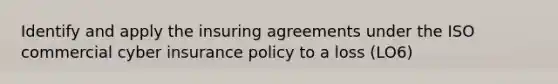 Identify and apply the insuring agreements under the ISO commercial cyber insurance policy to a loss (LO6)