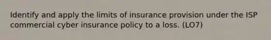 Identify and apply the limits of insurance provision under the ISP commercial cyber insurance policy to a loss. (LO7)