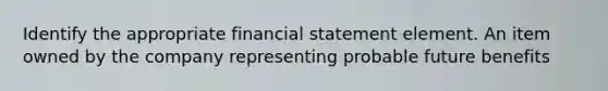 Identify the appropriate financial statement element. An item owned by the company representing probable future benefits