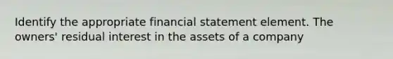 Identify the appropriate financial statement element. The owners' residual interest in the assets of a company