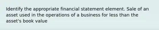 Identify the appropriate financial statement element. Sale of an asset used in the operations of a business for less than the asset's book value