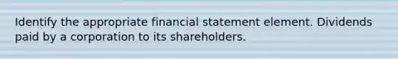 Identify the appropriate financial statement element. Dividends paid by a corporation to its shareholders.