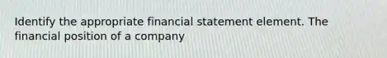 Identify the appropriate financial statement element. The financial position of a company