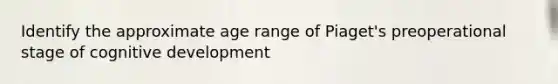 Identify the approximate age range of Piaget's preoperational stage of cognitive development