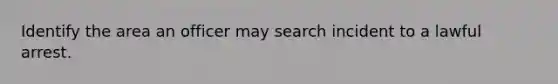 Identify the area an officer may search incident to a lawful arrest.