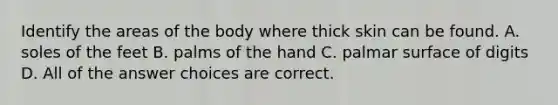 Identify the areas of the body where thick skin can be found. A. soles of the feet B. palms of the hand C. palmar surface of digits D. All of the answer choices are correct.