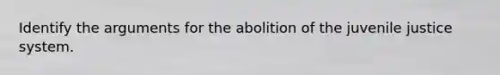 Identify the arguments for the abolition of the juvenile justice system.