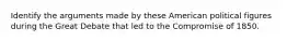 Identify the arguments made by these American political figures during the Great Debate that led to the Compromise of 1850.