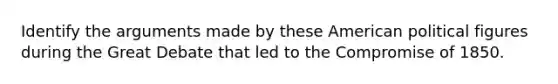 Identify the arguments made by these American political figures during the Great Debate that led to the Compromise of 1850.