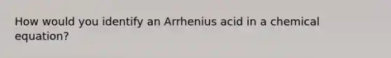 How would you identify an Arrhenius acid in a chemical equation?