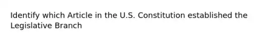 Identify which Article in the U.S. Constitution established the Legislative Branch