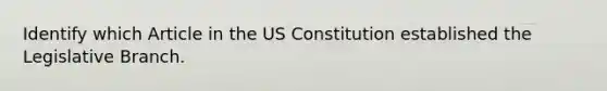 Identify which Article in the US Constitution established the Legislative Branch.