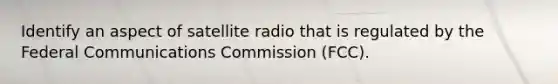 Identify an aspect of satellite radio that is regulated by the Federal Communications Commission (FCC).