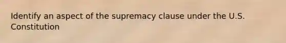 Identify an aspect of the supremacy clause under the U.S. Constitution