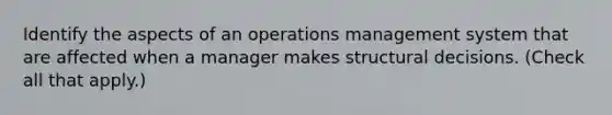 Identify the aspects of an operations management system that are affected when a manager makes structural decisions. (Check all that apply.)