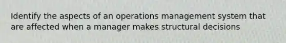 Identify the aspects of an operations management system that are affected when a manager makes structural decisions